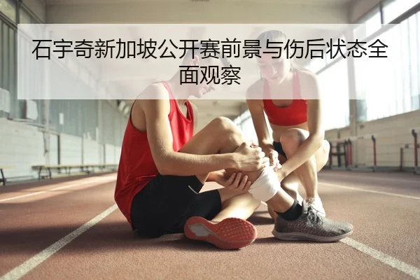 石宇奇新加坡公开赛前景与伤后状态全面观察 | STARSPORTS