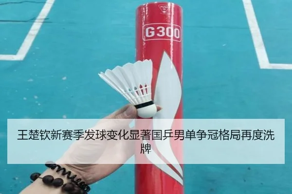 王楚钦新赛季发球变化显著国乒男单争冠格局再度洗牌 | STARSPORTS
