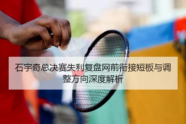 石宇奇总决赛失利复盘网前衔接短板与调整方向深度解析 | STARSPORTS