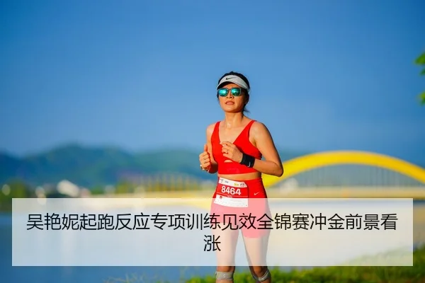 吴艳妮起跑反应专项训练见效全锦赛冲金前景看涨 | STARSPORTS
